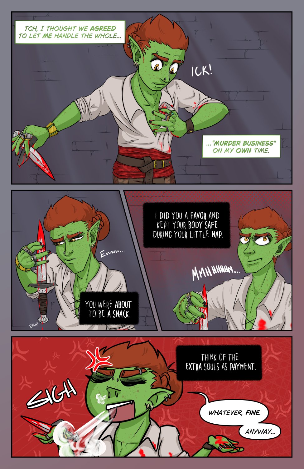 Panel 1: Ferris holds the bloody dagger daintily in one hand, while examining his bloody shirt with his other bloody hand. Ferris then thinks to another entity "Tch, I thought we agree to let me handle the whole 'murder business' on my own time.

Panel 2: Ferris takes a closer look at the bloody dagger with an expression of disgust as the other entity responds in his head, "You were about to be a snack."

Panel 3: The other voice in Ferris' head continues, "I did you a favor and kept your body safe during your little nap." Ferris rolls his eyes and mutters "Mmmhmmm..."

Panel 4: The other voice finishes, "Think of the extra souls as payment." Chibi Ferris has heard enough now and sighs with annoyance, huffing out a cloud of breath and shrugging saying out loud, "Whatever, fine. Anyway...."