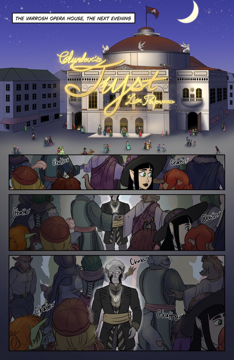 Panel 1: Text at the top sets the scene as "The Varrosh Opera House, the next evening." Wide shot of a huge theater building surrounded by European-style townhouse/shops. There's a sprawling crowd of fantasy people around the building and the road ahead. In magical sparkling text in front of the building is written: "Glyndove's Tryst Live Performance".

Panel 2: Some what close shot of the heads and shoulders of a crowd of random people dressed in finery.

Panel 3: The same crowd moving along, but also zoomed out a little. In the center of the screen is most of a man with familiar face tattoos in a fine jacket outfit. There's a slight haze around him and his necklace with a moon and red star glows with white.

Panel 4: Further out on the same crowd, still moving on with Szelek fully revealed in the center and looking around for something. It's a bit more noticable that his colors seem muted. He still glows white with the pendant radiating the same effect, unseen but undisturbed as he observes.
