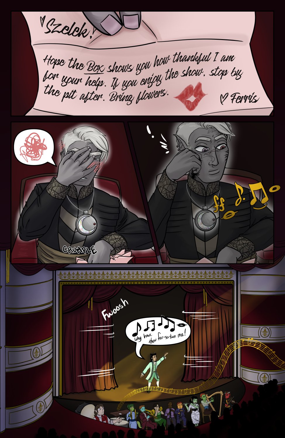 Panel 1: Close up on the note Szelek received with his ticket. It's pink and signed with a lipstick kiss and reads, "Szelek, Hope the BOX shows you how thankful I am for your help. If you enjoy the show, stop by the pit after. Bring flowers. <3 Ferris"

Panel 2: Szelek sits in his seat with the pendant effects active, crumpling the note in one hand and covering his face with blushing embarrassment. He also seems to be quietly raging in unintelligible embarrassment mutterings.

Panel 3: The room darkens and music chimes in at full blast from off screen, making Szelek look up in surprise.

Panel 4: Curtains open as Hamlin in full fancy costume takes center stage belting a song that starts, "Why have thou for-sa-ken-me!" with the backing of the orchestra. There's a full crowd in the opera, and a few familiar faces (Ferris, Marion, and Dulliath) among the orchestra.