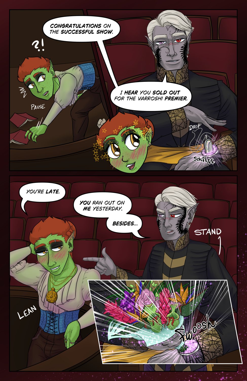 Panel 1: Ferris is in the pit cleaning up still, and as he leans over to pick up some trash on the ground he's startled by someone addressing him.  Text from the next panel with Szelek bleeds into this one saying "Congratulations on the successful show."

Panel 2: The text continues, "I hear you sold out for the Varroshi Premier." This panel shows Szelek sitting in a front row theater seat and slipping a familiar looking magic pendant into a portal on his "not-a-watch" while talking to Ferris. There's a little insert of cute chibi Ferris suddenly all giddy to see Szelek here.

Panel 3: Wider shot of the fron of the theater with Ferris trying to look sexy and nonchalant as he accuses Szelek, "You're late." Szelek also stands up from the chair, pointing back at Ferris to counter, "You ran out on me yesterday. Besides..."

Panel 4: Close up on Szelek's portal watch as he pulls a bouquet of interesting flowers out of it with a fwoosh of magic.