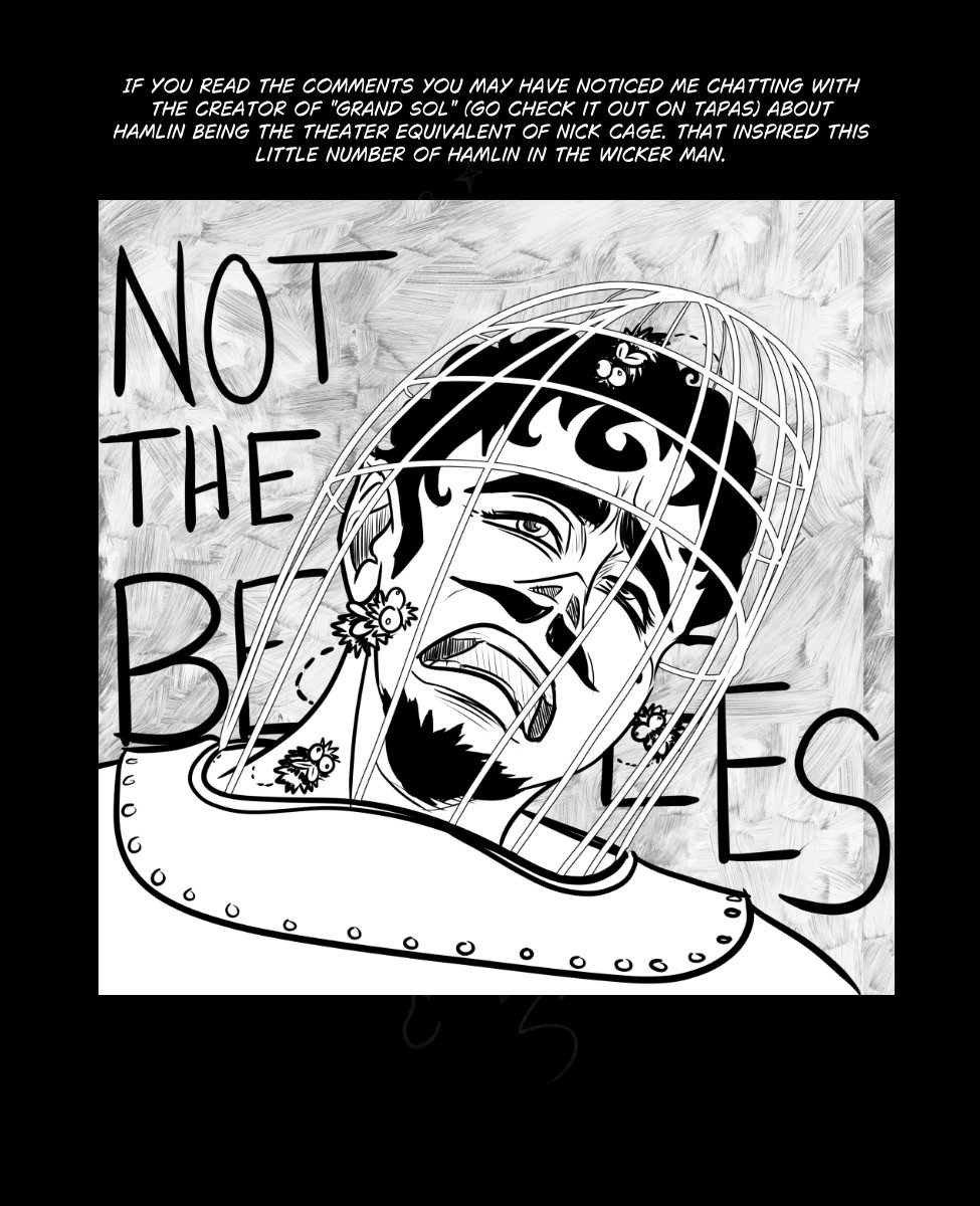 Just a reminder that Regular comic updates begin again next week! 

But in the meantime I have PRepared a few little extra OC Asks, outfits, and something out of left field for you Hamlin Stans out there. (WHY!?) 

As a reminder, Starting next week posts to Tapas will need to be heavily censored, in order to comply with TOS. You can see the uncensored pages and read ahead on patreon.com/murkoph_art

Or you can see the uncensored pages as they come out on murkophart.com

Text reads: If you read the Comments you may have noticed me chatting with the creator of "Grand Sol" (go check it out on Tapas) about Hamlin being the Theater Equivalent of Nick Cage. That inspired this little number of hamlin in the Wicker Man.

Image: It's the "Not the bees" scene from wicker man but with Hamlin and derpy ass fuzz puff bees.


Text reads: Here's a little Dress Up Show For you! If you don't see me again it's because Szelek was really annoyed and ended me. This has been trending all over bluesky, so I tried my hand at it. I don't think it's quite Szelek's style....

Image: It's a draw your OC in this outfit prompt. The outfit is black and red with some cross accents, and it has and open chest with pentagram strings across the sternum and a belt over the nipples. The bottom is just some dangling straps and a piece of cloth over the crotch with fishnet stockings. Szelek looks annoyed to be wearing it.



Prompt: Which form of sports/exercise does your OC love to do the most? Or are they not a sports person?

Text: Midnas practices something akin to yoga to stretch and find calm, and often recommends it to employees of the eventide. You won't often see them all practicing together, but it would be funny if so...

Image: Midnas, Szelek and Wrevan doing yoga. Wrevan is overblanced and looks about to fall, while Midnas smirks at him holding his one-foot- arms out pose. Szelek has the same pose and looks serene and unaware of what else is going on.