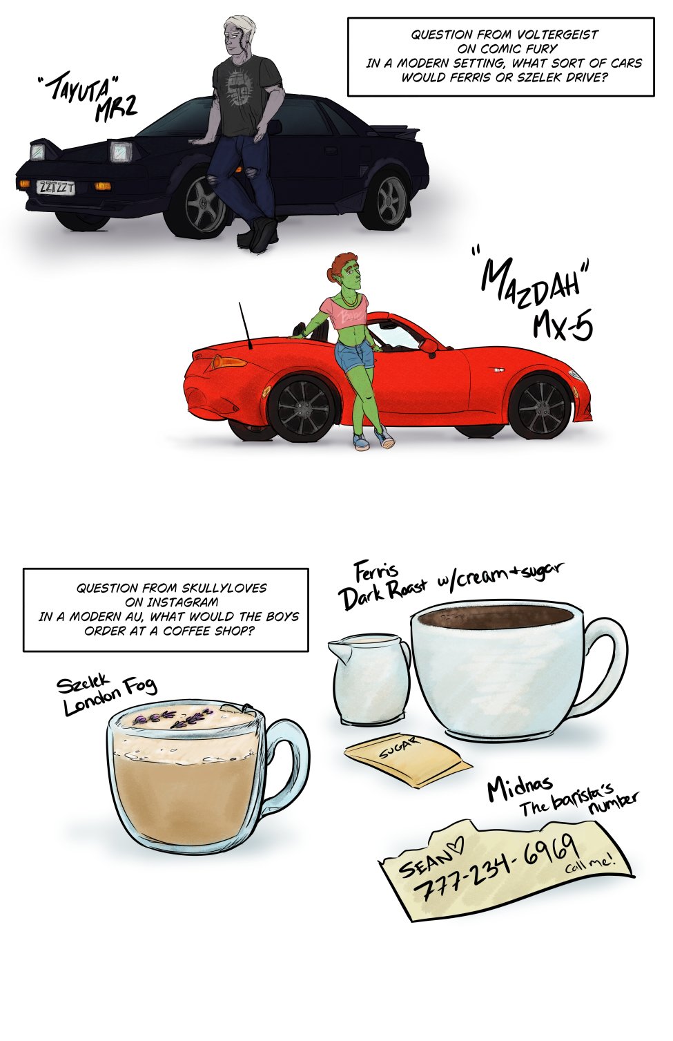Question from Voltergeist on Comic Fury: In a modern setting, what sort of cars would Ferris or Szelek drive? There are two doodles of Szelek standing with a hand on the hood of a lightly modded 1980s"Tayuta" MR2 in a purple-ish black with the license plate ZZTZZT. The other doodle is Ferris leaning back on a 2019 "Mazdah" MX-5 convertible in cherry red.

Question from SkullyLoves on Instagram: In a modern AU, what would the boys order at a coffee shop? There's images to accompany each answer which depict a London Fog for Szelek, a Dark Roast coffee with cream and sugar for Ferris, and the barista's number on a piece of paper for Midnas.