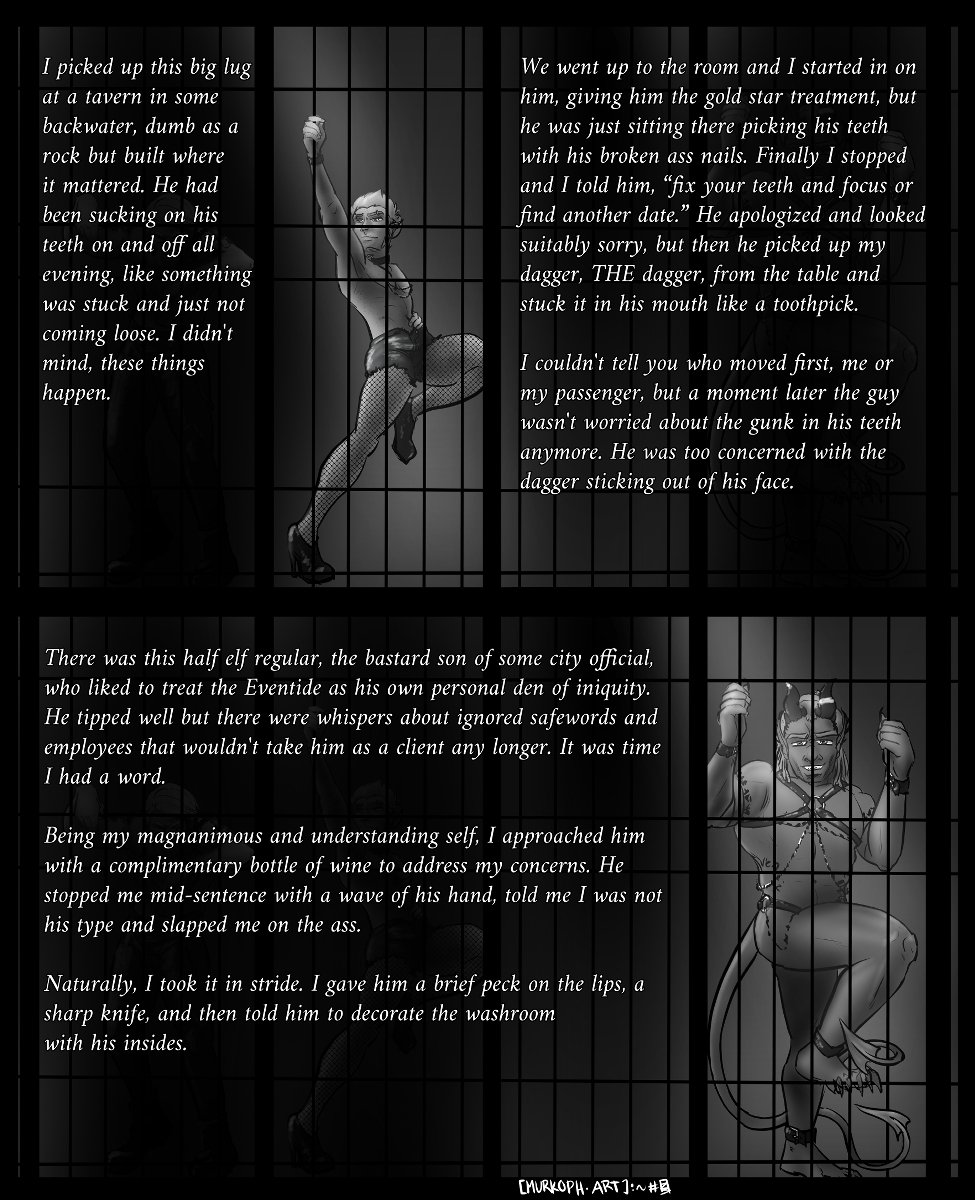 
Panel 3: Ferris is highlighted, while the others are dimmed. His story reads:

I picked up this big lug at a tavern in some backwater, dumb as a rock but built where it mattered. He had been sucking on his teeth on and off all evening, like something was stuck and just not coming loose. I didn't mind, these things happen.

We went up to the room and I started in on him, giving him the gold star treatment, but he was just sitting there picking his teeth with his broken ass nails. Finally I stopped and I told him, “fix your teeth and focus or find another date.” He apologized and looked suitably sorry, but then he picked up my dagger, THE dagger from the table and stuck it in his mouth like a toothpick.

I couldn't tell you who moved first, me or my passenger, but a moment later the guy wasn't worried about the gunk in his teeth anymore. He was too concerned with the dagger sticking out of his head.

Panel 4: Midnas is highlighted, while the others are dimmed. His story reads:

There was this half elf regular, the bastard son of some city official, who liked to treat the Eventide as his own personal den of iniquity. He tipped well but there were whispers about ignored safewords and employees that wouldn't take him as a client any longer. It was time I had a word.

Being my magnanimous and understanding self, I approached him with a complimentary bottle of wine to address my concerns. He stopped me mid-sentence with a wave of his hand, told me I was not his type and slapped me on the ass.

Naturally, I took it in stride. I gave him a brief peck on the lips, a sharp knife, and then told him to decorate the washroom with his insides.